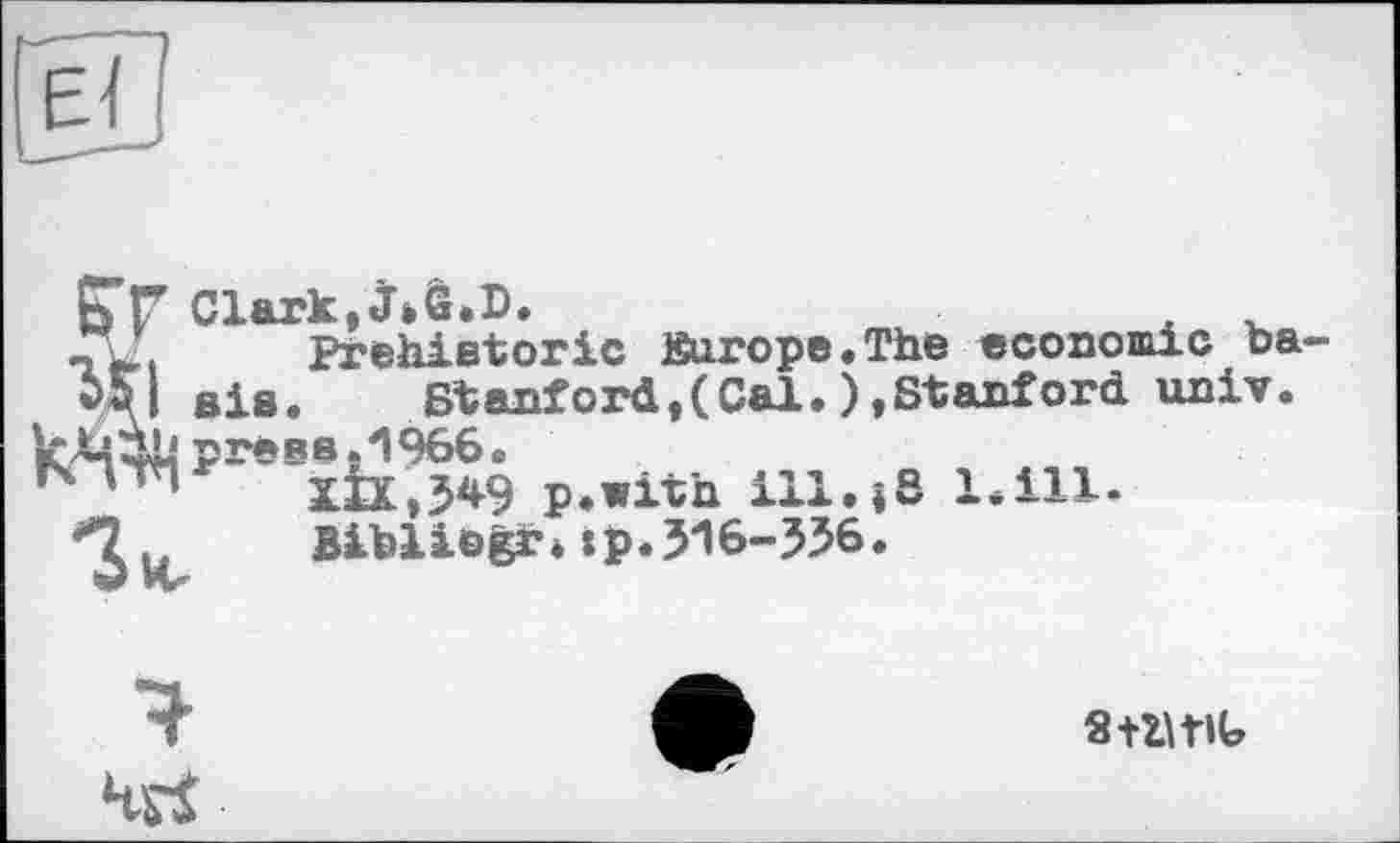 ﻿Г Clark,
Prehistoric Europe.The economic ba-U sis. Stanford,(Cal.),Stanford univ. 11* press,4!966.
XIX,549 p.with ill.<8 1.111* u Bibliogr* »p.516-556.
Я+ötlU
